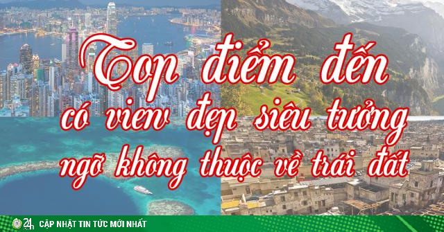 Top điểm đến có view đẹp siêu tưởng, ngỡ không thuộc về Trái đất